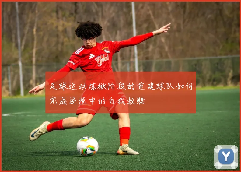 足球运动炼狱阶段的重建球队如何完成逆境中的自我救赎