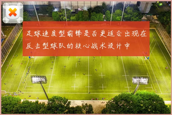 足球速度型前锋是否更适合出现在反击型球队的核心战术设计中