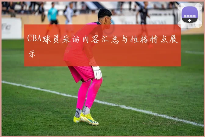 CBA球员采访内容汇总与性格特点展示