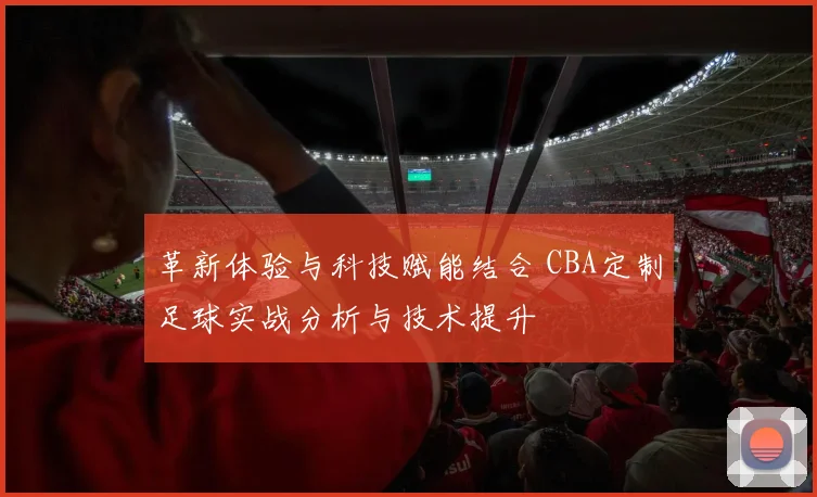革新体验与科技赋能结合 CBA定制足球实战分析与技术提升
