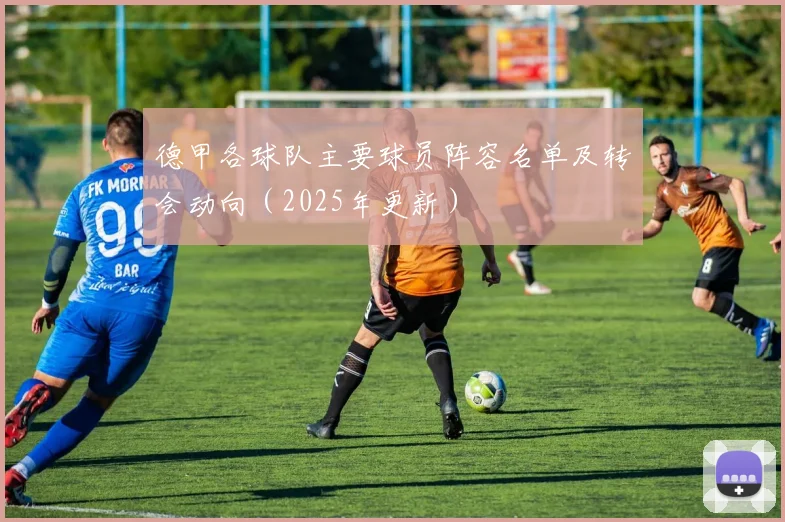 德甲各球队主要球员阵容名单及转会动向（2025年更新）