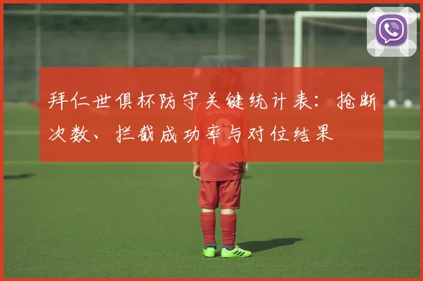 拜仁世俱杯防守关键统计表：抢断次数、拦截成功率与对位结果