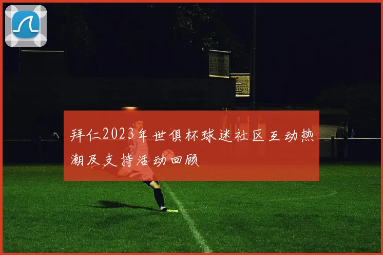 拜仁2023年世俱杯球迷社区互动热潮及支持活动回顾