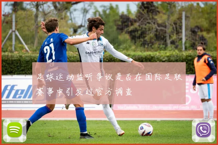 足球运动监听争议是否在国际足联赛事中引发过官方调查