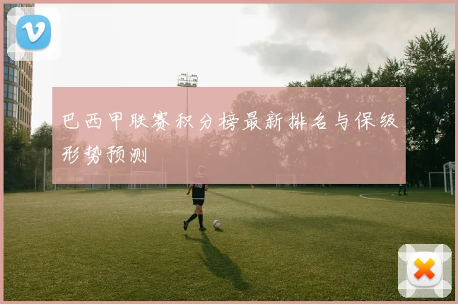 巴西甲联赛积分榜最新排名与保级形势预测